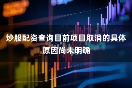 炒股配资查询目前项目取消的具体原因尚未明确