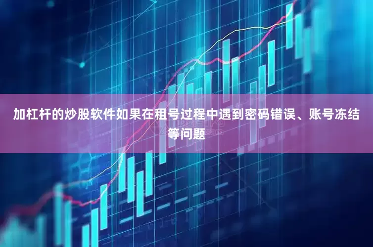 加杠杆的炒股软件如果在租号过程中遇到密码错误、账号冻结等问题