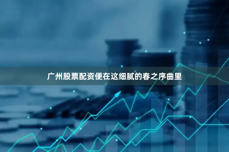 广州股票配资便在这细腻的春之序曲里