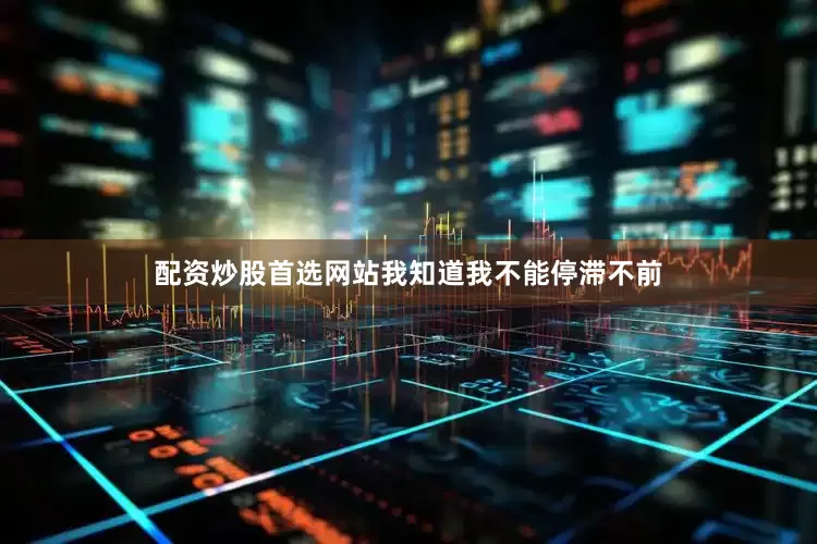 配资炒股首选网站我知道我不能停滞不前