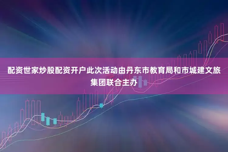 配资世家炒股配资开户此次活动由丹东市教育局和市城建文旅集团联合主办