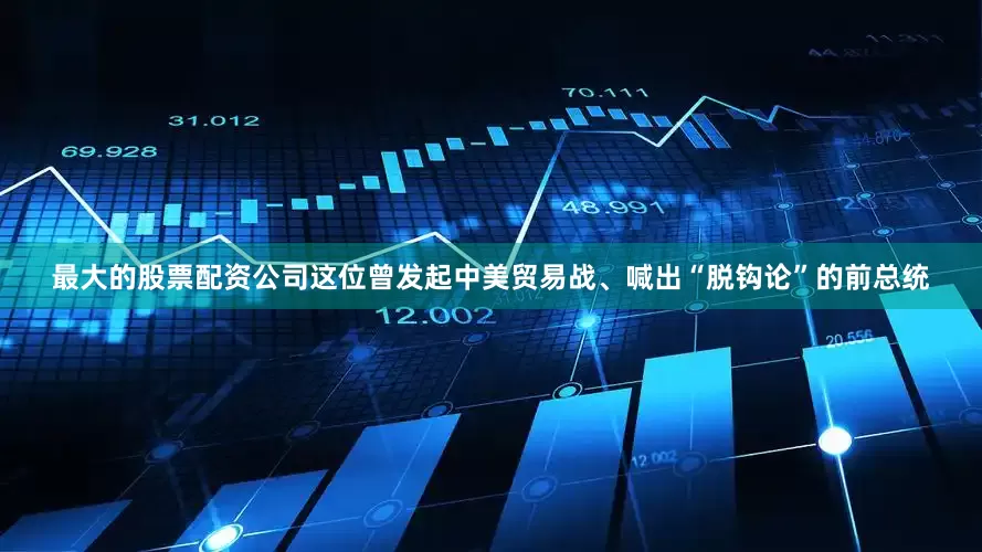 最大的股票配资公司这位曾发起中美贸易战、喊出“脱钩论”的前总统