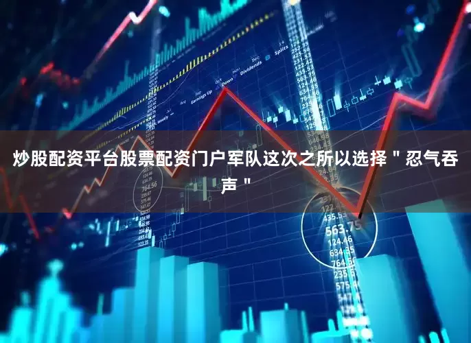 炒股配资平台股票配资门户军队这次之所以选择＂忍气吞声＂
