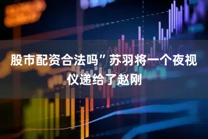股市配资合法吗”苏羽将一个夜视仪递给了赵刚