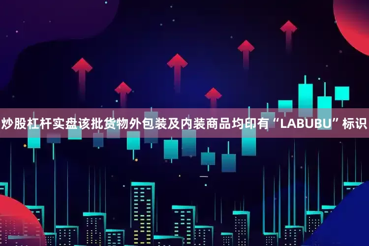 炒股杠杆实盘该批货物外包装及内装商品均印有“LABUBU”标识