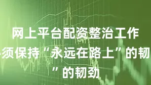 网上平台配资整治工作必须保持“永远在路上”的韧劲