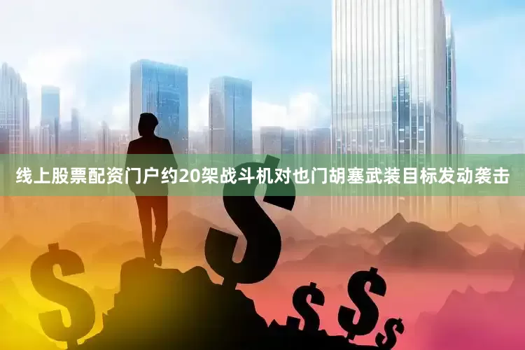 线上股票配资门户约20架战斗机对也门胡塞武装目标发动袭击