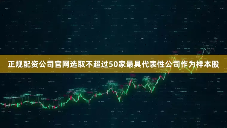 正规配资公司官网选取不超过50家最具代表性公司作为样本股