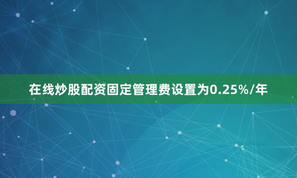 在线炒股配资固定管理费设置为0.25%/年
