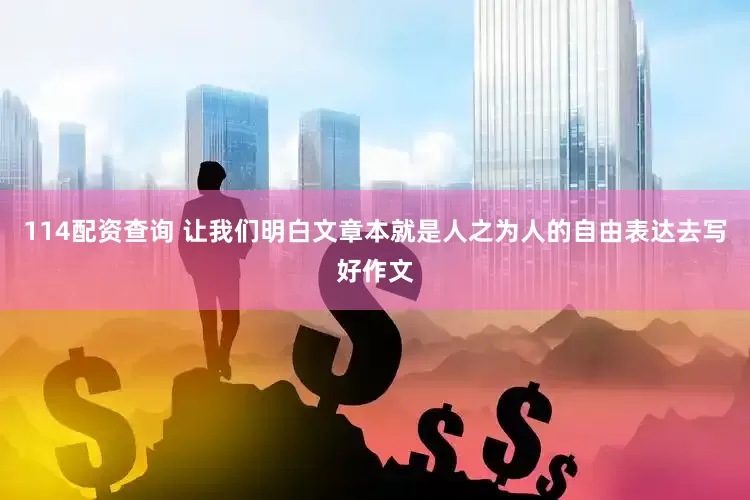 114配资查询 让我们明白文章本就是人之为人的自由表达去写好作文