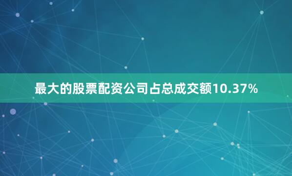 最大的股票配资公司占总成交额10.37%