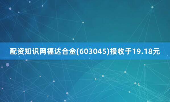 配资知识网福达合金(603045)报收于19.18元