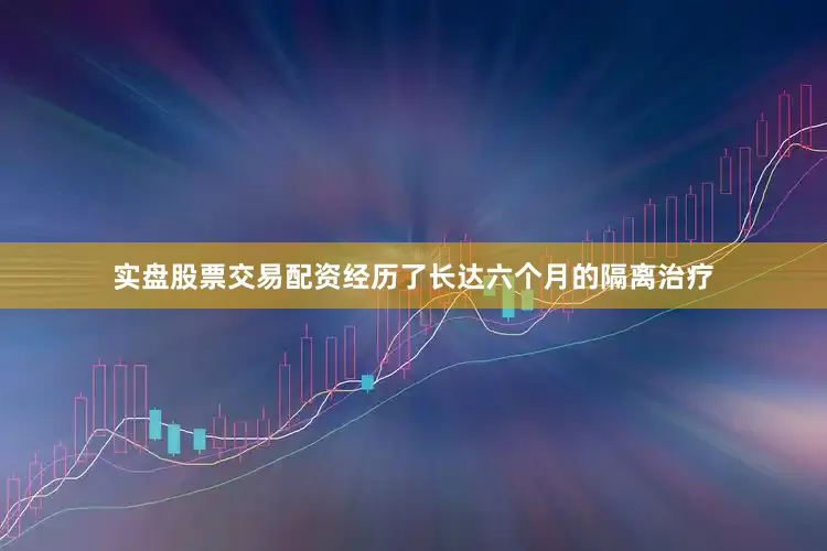 实盘股票交易配资经历了长达六个月的隔离治疗