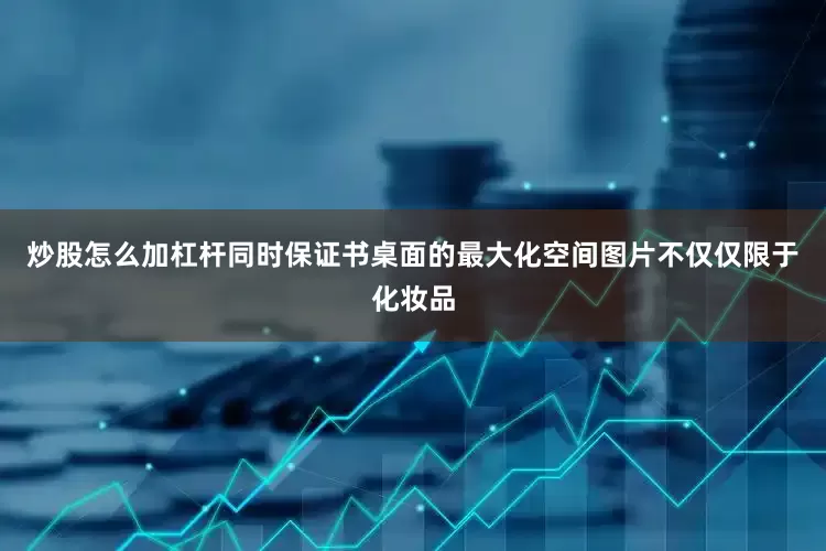 炒股怎么加杠杆同时保证书桌面的最大化空间图片不仅仅限于化妆品