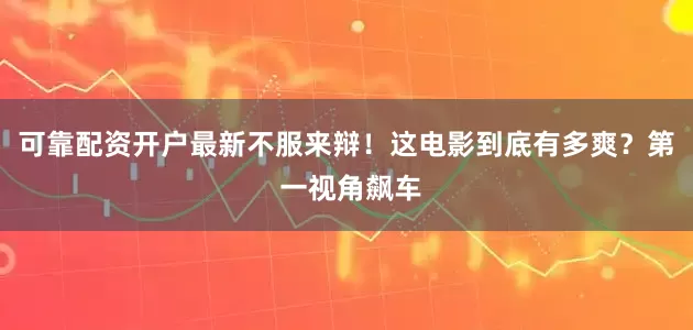 可靠配资开户最新不服来辩！这电影到底有多爽？第 一视角飙车