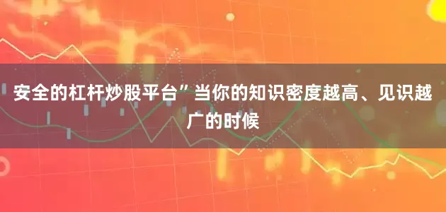 安全的杠杆炒股平台”当你的知识密度越高、见识越广的时候