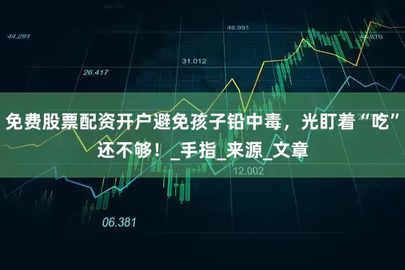 免费股票配资开户避免孩子铅中毒，光盯着“吃”还不够！_手指_来源_文章