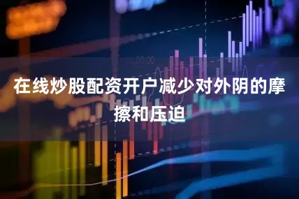 在线炒股配资开户减少对外阴的摩擦和压迫