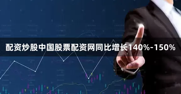 配资炒股中国股票配资网同比增长140%-150%