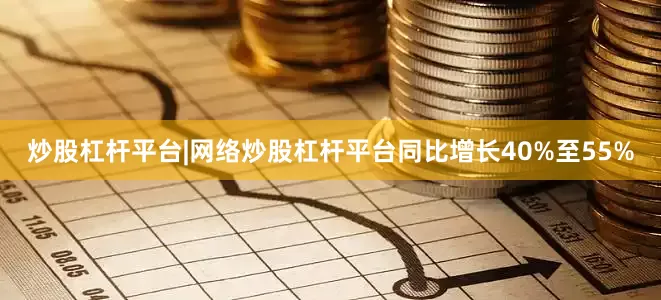 炒股杠杆平台|网络炒股杠杆平台同比增长40%至55%