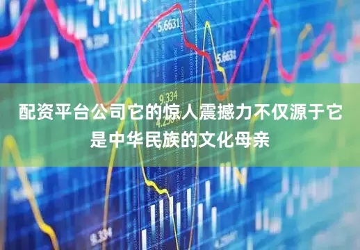 配资平台公司它的惊人震撼力不仅源于它是中华民族的文化母亲