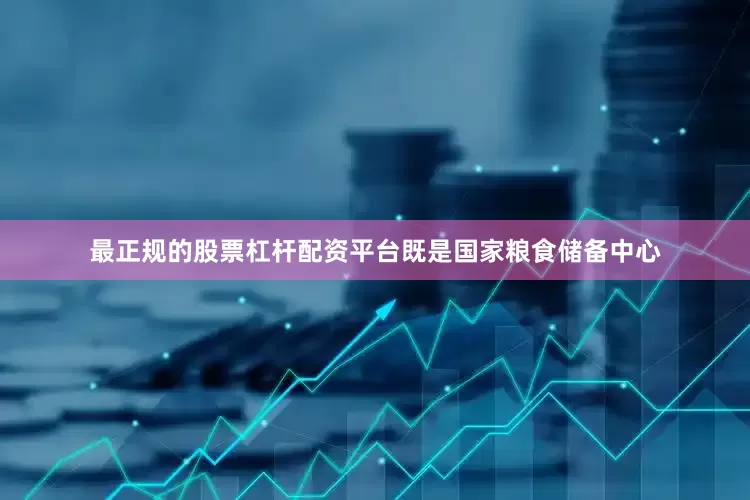 最正规的股票杠杆配资平台既是国家粮食储备中心