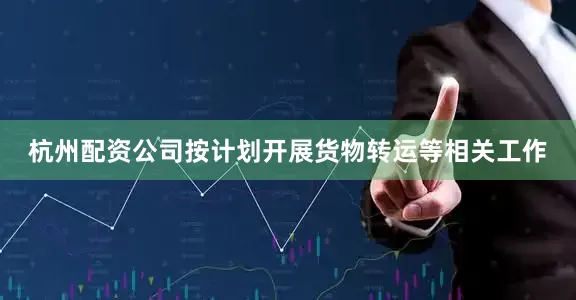 杭州配资公司按计划开展货物转运等相关工作