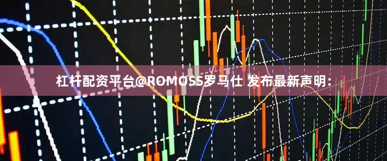 杠杆配资平台@ROMOSS罗马仕 发布最新声明：