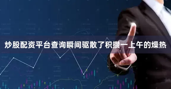 炒股配资平台查询瞬间驱散了积攒一上午的燥热