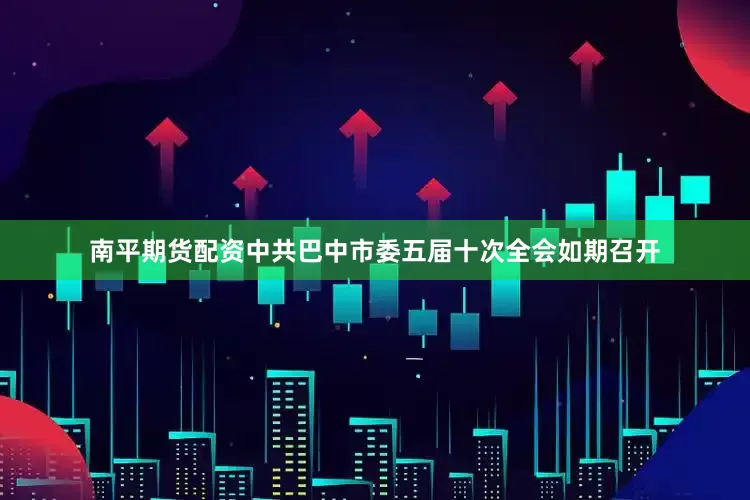 南平期货配资中共巴中市委五届十次全会如期召开