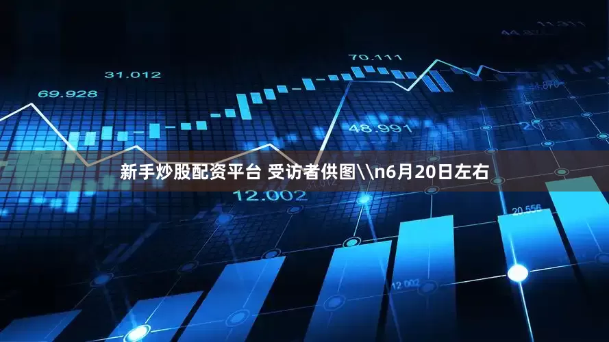 新手炒股配资平台 受访者供图\n6月20日左右