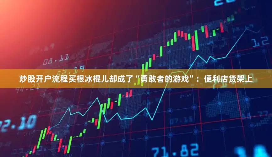 炒股开户流程买根冰棍儿却成了“勇敢者的游戏”：便利店货架上