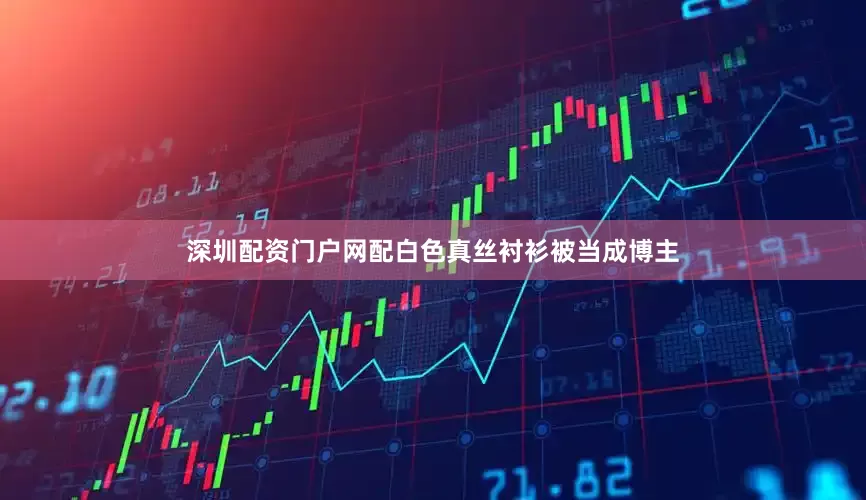 深圳配资门户网配白色真丝衬衫被当成博主