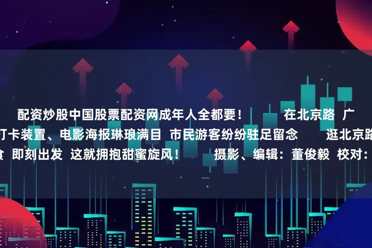 配资炒股中国股票配资网成年人全都要！          在北京路  广州青宫电影城、永汉电影院等  打卡装置、电影海报琳琅满目  市民游客纷纷驻足留念        逛北京路  读书、看电影  尝荔枝美食  即刻出发  这就拥抱甜蜜旋风！        摄影、编辑：董俊毅  校对：张龄丹  责编：蒋锦彤  编审：詹苹苹  签发：刘荣武