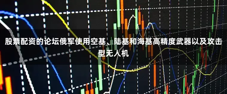 股票配资的论坛俄军使用空基、陆基和海基高精度武器以及攻击型无人机