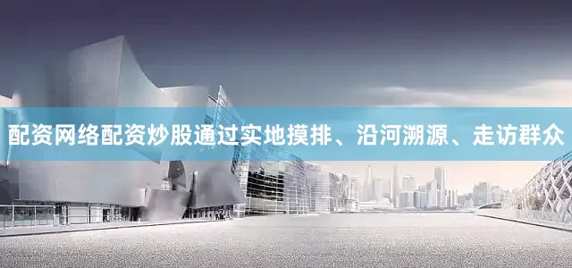配资网络配资炒股通过实地摸排、沿河溯源、走访群众