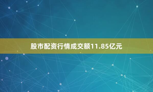 股市配资行情成交额11.85亿元