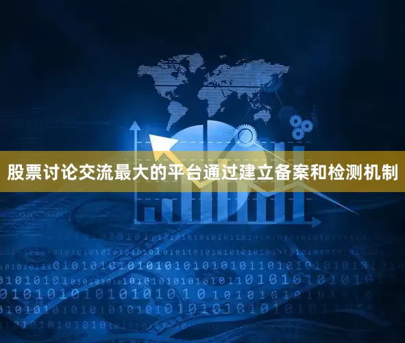 股票讨论交流最大的平台通过建立备案和检测机制