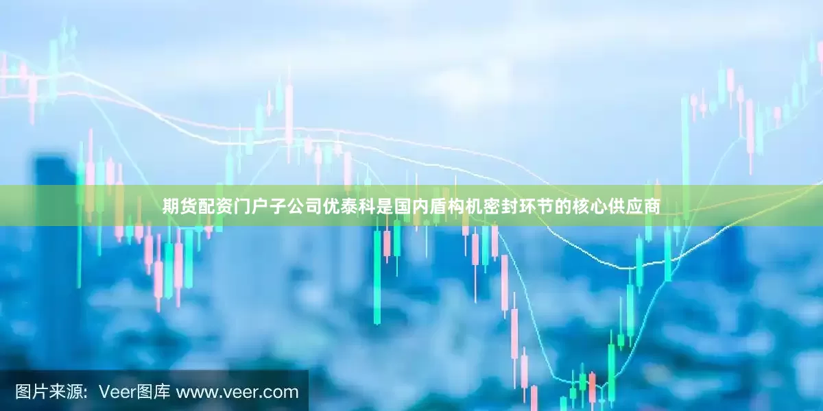 期货配资门户子公司优泰科是国内盾构机密封环节的核心供应商