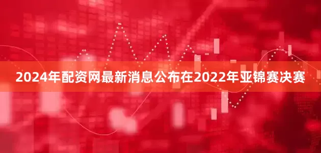 2024年配资网最新消息公布在2022年亚锦赛决赛