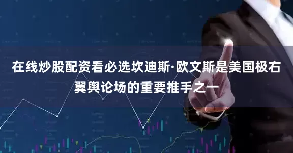 在线炒股配资看必选坎迪斯·欧文斯是美国极右翼舆论场的重要推手之一