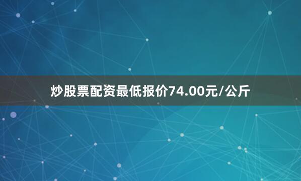 炒股票配资最低报价74.00元/公斤