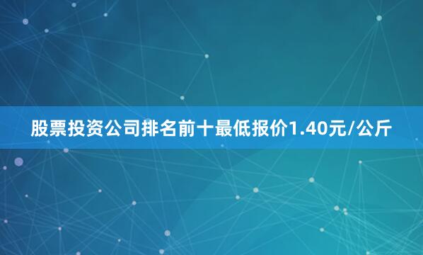 股票投资公司排名前十最低报价1.40元/公斤