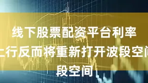 线下股票配资平台利率上行反而将重新打开波段空间
