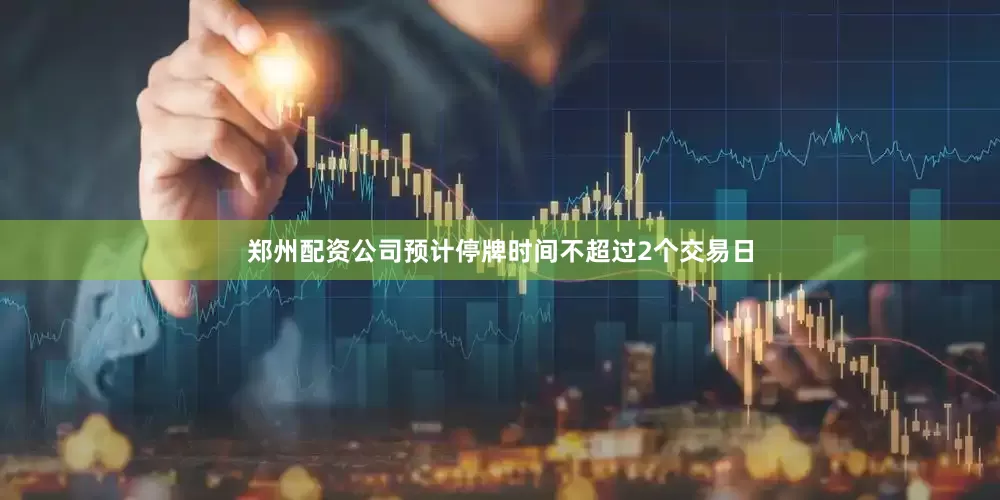 郑州配资公司预计停牌时间不超过2个交易日