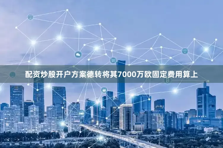 配资炒股开户方案德转将其7000万欧固定费用算上