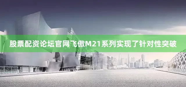 股票配资论坛官网飞傲M21系列实现了针对性突破
