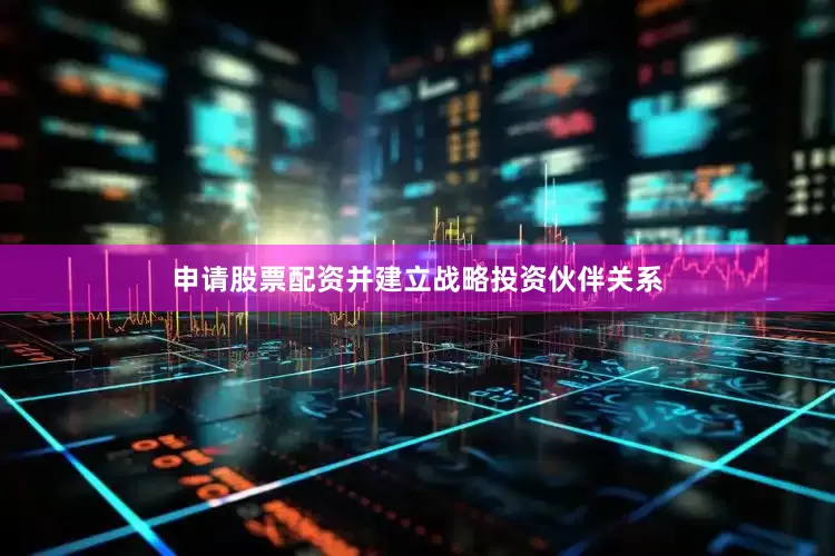 申请股票配资并建立战略投资伙伴关系