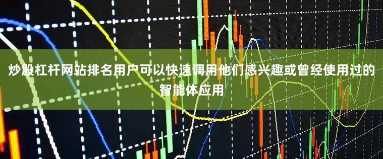 炒股杠杆网站排名用户可以快速调用他们感兴趣或曾经使用过的智能体应用