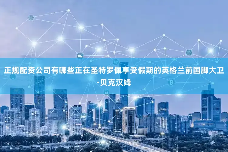 正规配资公司有哪些正在圣特罗佩享受假期的英格兰前国脚大卫·贝克汉姆